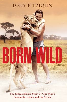 Born wild : the extraordinary story of one man's passion for lions and for Africa