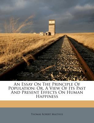 An essay on the principle of population, or, a view of its past and present effects on human happiness : with an inquiry into our prospects respecting the future removal or mitigation of the evils which it occasions