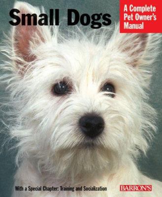 Small dogs : everything about history, purchase, care, nutrition, training, and behavior