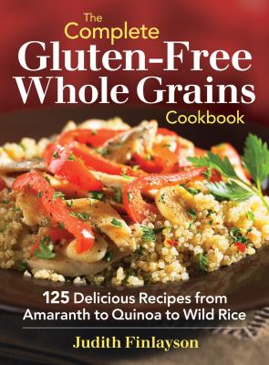 The complete gluten-free whole grains cookbook : 125 delicious recipes from amaranth to quinoa to wild rice