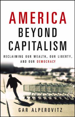 America beyond capitalism : reclaiming our wealth, our liberty, and our democracy