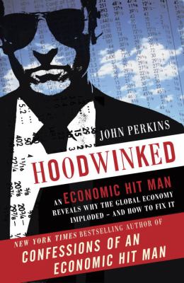 Hoodwinked : an economic hit man reveals why the global economy imploded--and how to fix it