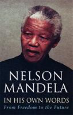 Nelson Mandela : in his own words : from freedom to the future : tributes and speeches