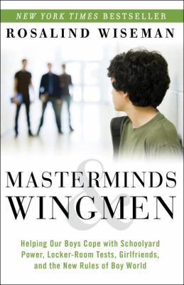 Masterminds & wingmen : helping our boys cope with schoolyard power, locker-room tests, girlfriends, and the new rules of Boy World