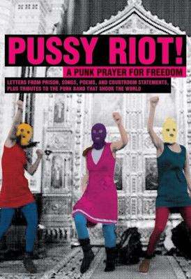 Pussy Riot! : a punk prayer for freedom : letters from prison, songs, poems, and courtroom statements, plus tributes to the punk band that shook the world.