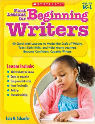 First lessons for beginning writers : 40 quick mini-lessons to model the craft of writing, teach early skills, and help young learners become confident, capable writers