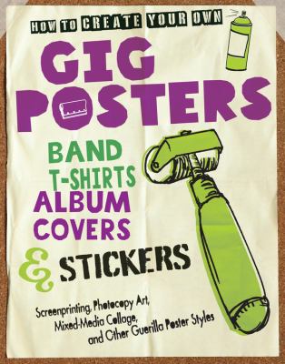 How to create your own gig posters, band T-shirts, album covers & stickers : screenprinting, photocopy art, mixed-media collage, and other guerilla poster styles