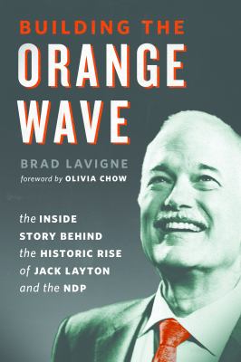 Building the orange wave : the inside story behind the historic rise of Jack Layton and the NDP