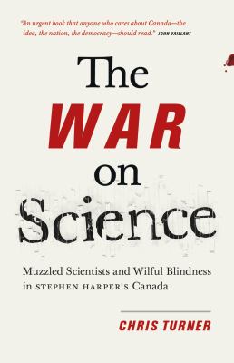 War on science : muzzled scientists and wilful blindness in Stephen Harper's Canada