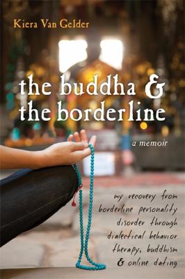 The Buddha & the borderline : my recovery from borderline personality disorder through dialectical behavior therapy, Buddhism, & online dating