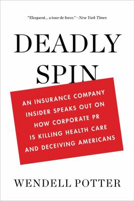 Deadly spin : an insurance company insider speaks out on how corporate PR is killing health care and deceiving Americans
