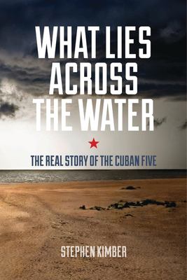 What lies across the water : the real story of the Cuban five