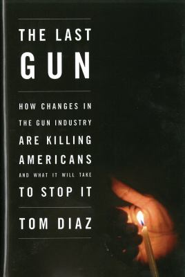 The last gun : how changes in the gun industry are killing Americans and what it will take to stop it