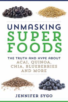 Unmasking superfoods : the truth and hype about acai, quinoa, chia, blueberries and more