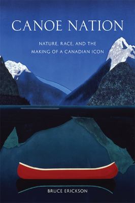 Canoe nation : nature, race, and the making of a Canadian Icon