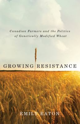 Growing resistance : Canadian farmers and the politics of genetically modified wheat
