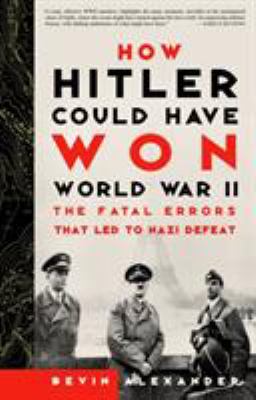 How Hitler could have won World War II : the fatal errors that led to Nazi defeat