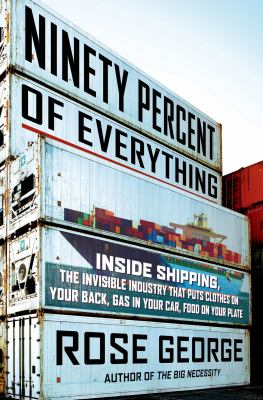 Ninety percent of everything : inside shipping, the invisible industry that puts clothes on your back, gas in your car, and food on your plate