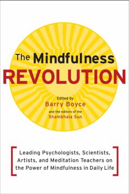 The mindfulness revolution : leading psychologists, scientists, artists, and meditation teachers on the power of mindfulness in daily life