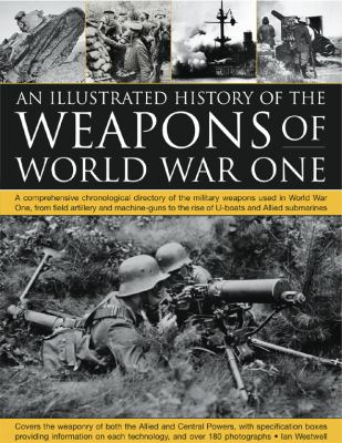 An illustrated history of the weapons of World War One : a comprehensive chronological directory of the military weapons used in World War One, from field artillery and machine guns to the rise of U-boats and allied submarines, with over 200 photographs