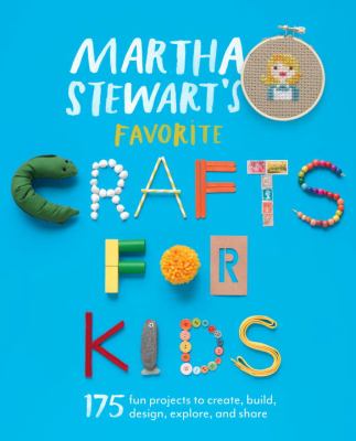 Martha Stewart's favorite crafts for kids : 175 projects for kids of all ages to create, build, design, explore, and share