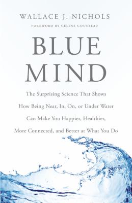 Blue mind : the surprising science that shows how being near, in, on, or under water can make you happier, healthier, more connected, and better at what you do