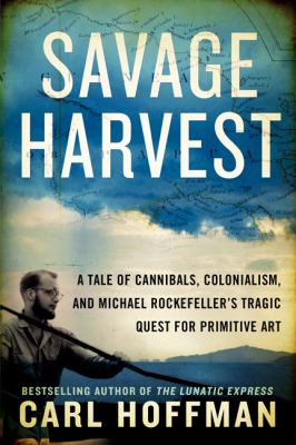 Savage harvest : a tale of cannibals, colonialism, and Michael Rockefeller's tragic quest for primitive art