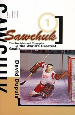 Sawchuk : the troubles and triumphs of the world's greatest goalie