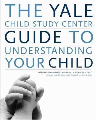 The Yale Child Study Center guide to understanding your child : healthy development from birth to adolescence