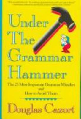 Under the grammar hammer : the 25 most important grammar mistakes and how to avoid them