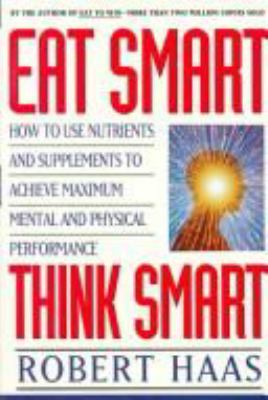 Eat smart, think smart : how to use nutrients and supplements to achieve maximum mental and physical performance