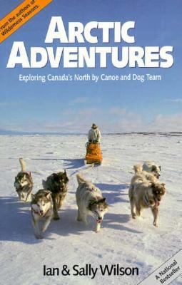 Arctic adventures : exploring Canada's North by canoe and dog team