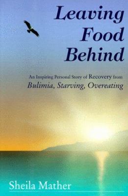 Leaving food behind : an inspiring personal story of recovery from bulimia, starving, overeating
