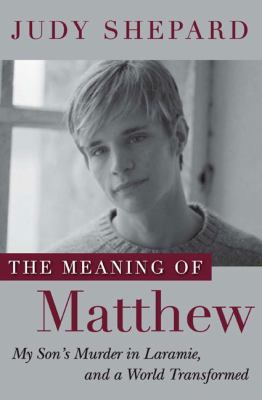 The meaning of Matthew : my son's murder in Laramie, and a world transformed