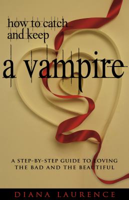 How to catch and keep a vampire : a step-by-step guide to loving the bad and the beautiful