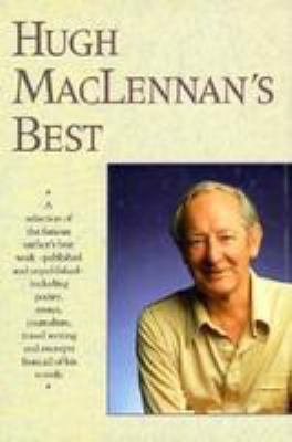 Hugh MacLennan's best : a selection of the famous author's best work--published and unpublished--including poetry, essays, journalism, travel writing, and excerpts from all of his novels