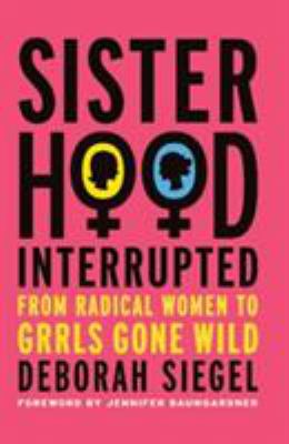 Sisterhood, interrupted : from radical women to grrls gone wild (and why our politics are still personal) / by Deborah Siegel.