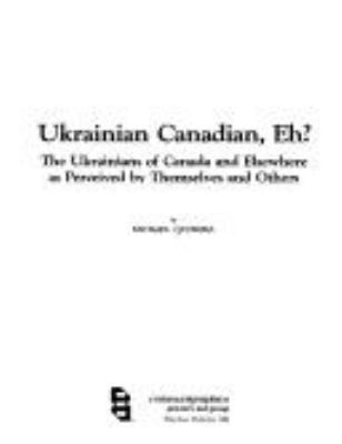 Ukrainian Canadian, eh? : the Ukrainians of Canada and elsewhere as perceived by themselves and others