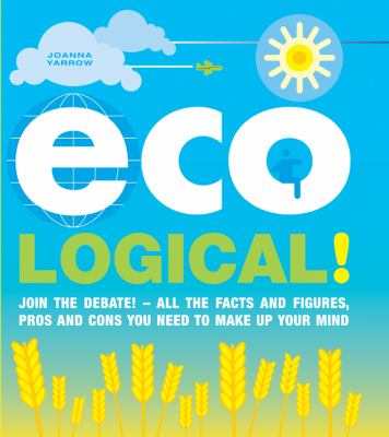 Eco logical! : join the debate!-all the facts and figures, pros and cons you need to make up your mind