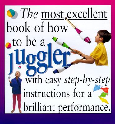 The most excellent book of how to be a juggler : with easy step-by step instructions for a brilliant performance
