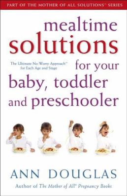 Mealtime solutions for your baby, toddler and preschooler : the ultimate no-worry approach for each age and stage