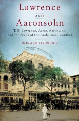 Lawrence and Aaronsohn : T.E. Lawrence, Aaron Aaronsohn, and the seeds of the Arab-Israeli conflict