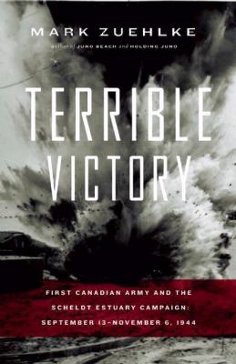 Terrible victory : First Canadian Army and the Scheldt Estuary campaign, September 13-November 6, 1944
