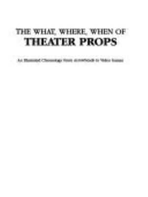 The what, where, when of theater props : an illustrated chronology from arrowheads to video games