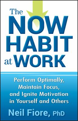 The now habit at work : perform optimally, maintain focus, and ignite motivation in yourself and others