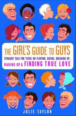 The girls' guide to guys : straight talk on flirting, dating, breaking up, making up, and finding true love