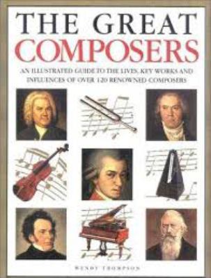 The great composers : an illustrated guide to the lives, key works and influences of over 100 renowned composers