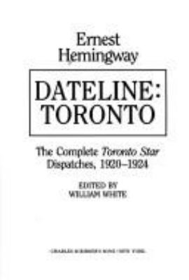 Dateline, Toronto : the complete Toronto star dispatches, 1920-1924