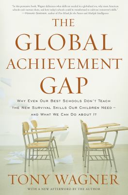 The global achievement gap : why even our best schools don't teach the new survival skills our children need--and what we can do about it