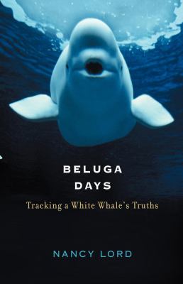 Beluga days : tracking a white whale's truths